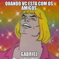 QUANDO VC ESTA COM OS AMIGOSGABRIEL