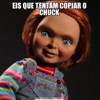 EIS QUE TENTAM COPIAR O CHUCK