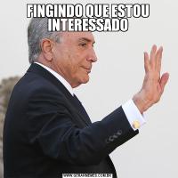 FINGINDO QUE ESTOU INTERESSADO