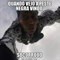 QUANDO VEJO A PESTE NEGRA VINDO SOCORROOO