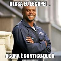 DESSA EU ESCAPEI....AGORA É CONTIGO DUDA