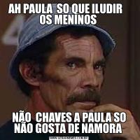 AH PAULA  SO QUE ILUDIR    OS MENINOS NÃO  CHAVES A PAULA SO NÃO GOSTA DE NAMORA 