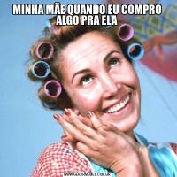 MINHA MÃE QUANDO EU COMPRO ALGO PRA ELA