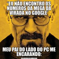 *EU NÃO ENCONTRO OS NÚMEROS DA MEGA DA VIRADA NO GOOGLE*MEU PAI DO LADO DO PC ME ENCARANDO: