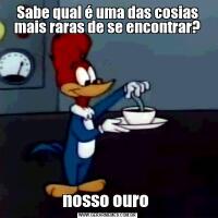 Sabe qual é uma das cosias mais raras de se encontrar?nosso ouro 