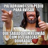 PAI ADRIANO ESTÁ PEDIU PARA AVISARQUE SÁBADO TEM REUNIÃO COM OS CABEÇAS DOURADAS 