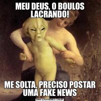 MEU DEUS, O BOULOS LACRANDO!ME SOLTA, PRECISO POSTAR UMA FAKE NEWS