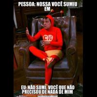 PESSOA: NOSSA VOCÊ SUMIU EM EU: NÃO SUMI, VOCÊ QUE NÃO PRECISOU DE NADA DE MIM 