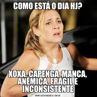 COMO ESTÁ O DIA HJ?XOXA, CAPENGA, MANCA, ANÊMICA, FRÁGIL E INCONSISTENTE