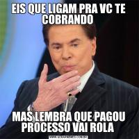 EIS QUE LIGAM PRA VC TE COBRANDO MAS LEMBRA QUE PAGOU PROCESSO VAI ROLA 