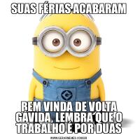 SUAS FÉRIAS ACABARAMBEM VINDA DE VOLTA GÁVIDA, LEMBRA QUE O TRABALHO É POR DUAS