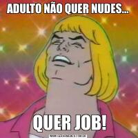 ADULTO NÃO QUER NUDES... QUER JOB!