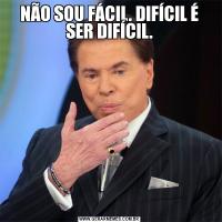 NÃO SOU FÁCIL. DIFÍCIL É SER DIFÍCIL.