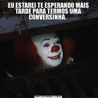 EU ESTAREI TE ESPERANDO MAIS TARDE PARA TERMOS UMA CONVERSINHA. 