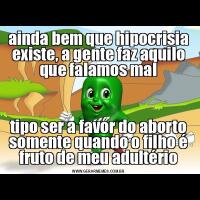 ainda bem que hipocrisia existe, a gente faz aquilo que falamos maltipo ser a favor do aborto somente quando o filho é fruto de meu adultério