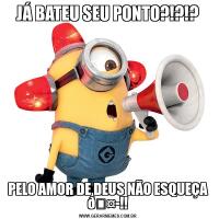 JÁ BATEU SEU PONTO?!?!?PELO AMOR DE DEUS NÃO ESQUEÇA 