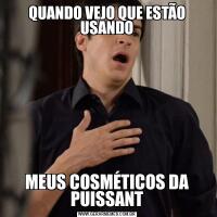 QUANDO VEJO QUE ESTÃO USANDOMEUS COSMÉTICOS DA PUISSANT