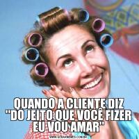 QUANDO A CLIENTE DIZ 