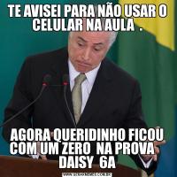 TE AVISEI PARA NÃO USAR O CELULAR NA AULA  .AGORA QUERIDINHO FICOU COM UM ZERO  NA PROVA     DAISY  6A