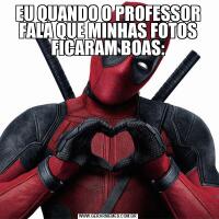 EU QUANDO O PROFESSOR FALA QUE MINHAS FOTOS FICARAM BOAS: