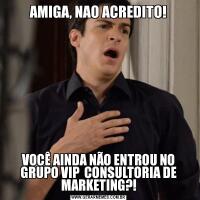 AMIGA, NAO ACREDITO!VOCÊ AINDA NÃO ENTROU NO GRUPO VIP  CONSULTORIA DE MARKETING?!