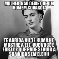 MULHER, NÃO DEIXE QUE UM HOMEM COVARDE:TE AGRIDA OU TE HUMILHE, MOSTRE A ELE, QUE VOCÊ É FORTE E QUE PODE SEGUIR A SUA VIDA SEM ELE!!!!