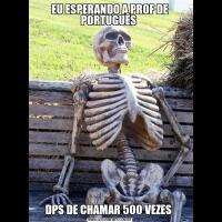 EU ESPERANDO A PROF DE PORTUGUÊS DPS DE CHAMAR 500 VEZES 