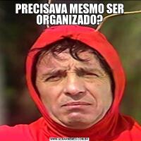 PRECISAVA MESMO SER ORGANIZADO?