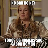 NO BAR DO NEY TODOS OS HOMENS SÃO SABOR HOMEM 