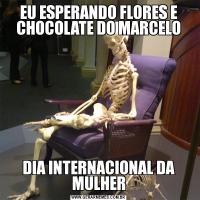 EU ESPERANDO FLORES E CHOCOLATE DO MARCELODIA INTERNACIONAL DA MULHER