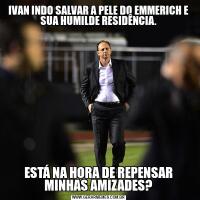 IVAN INDO SALVAR A PELE DO EMMERICH E SUA HUMILDE RESIDÊNCIA.ESTÁ NA HORA DE REPENSAR MINHAS AMIZADES?
