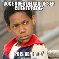 VOCÊ QUER DEIXAR DE SER CLIENTE REDE?POIS VENHA CÁ