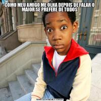 COMO MEU AMIGO ME OLHA DEPOIS DE FALAR O MAIOR SE PREFERE DE TODOS