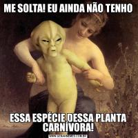 ME SOLTA! EU AINDA NÃO TENHOESSA ESPÉCIE DESSA PLANTA CARNÍVORA!