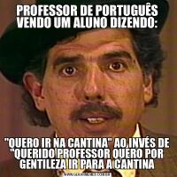 PROFESSOR DE PORTUGUÊS VENDO UM ALUNO DIZENDO:&QUOT;QUERO IR NA CANTINA&QUOT; AO INVÉS DE &QUOT;QUERIDO PROFESSOR QUERO POR GENTILEZA IR PARA A CANTINA