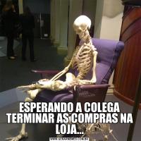 ESPERANDO A COLEGA TERMINAR AS COMPRAS NA LOJA...