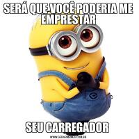 SERÁ QUE VOCÊ PODERIA ME EMPRESTARSEU CARREGADOR 