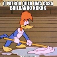 O PATROA QUER UMA CASA BRILHANDO KKKKK