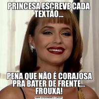 PRINCESA ESCREVE CADA TEXTÃO... PENA QUE NÃO É CORAJOSA PRA BATER DE FRENTE... FROUXA!