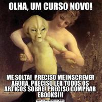 OLHA, UM CURSO NOVO!ME SOLTA!  PRECISO ME INSCREVER AGORA, PRECISO LER TODOS OS ARTIGOS SOBRE! PRECISO COMPRAR EBOOKS!!!