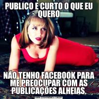 PUBLICO E CURTO O QUE EU QUERONÃO TENHO FACEBOOK PARA ME PREOCUPAR COM AS PUBLICAÇÕES ALHEIAS.