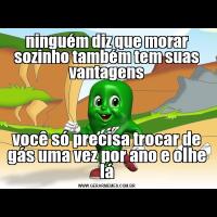 ninguém diz que morar sozinho também tem suas vantagensvocê só precisa trocar de gás uma vez por ano e olhe lá