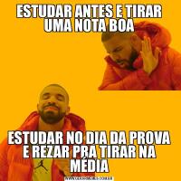 ESTUDAR ANTES E TIRAR UMA NOTA BOAESTUDAR NO DIA DA PROVA E REZAR PRA TIRAR NA MÉDIA