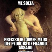 ME SOLTAPRECISO IR COMER MEUS DEZ PEDAÇOS DE FRANGO ASSADO