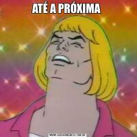 ATÉ A PRÓXIMA 