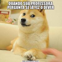 QUANDO SUA PROFESSORA PERGUNTA SE JÁ FEZ O DEVER
