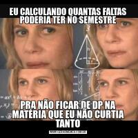 EU CALCULANDO QUANTAS FALTAS PODERIA TER NO SEMESTREPRA NÃO FICAR DE DP NA MATÉRIA QUE EU NÃO CURTIA TANTO