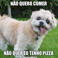 NÃO QUERO COMERNÃO QUER EU TENHO PIZZA