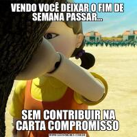 VENDO VOCÊ DEIXAR O FIM DE SEMANA PASSAR... SEM CONTRIBUIR NA CARTA COMPROMISSO