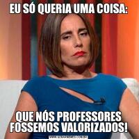 EU SÓ QUERIA UMA COISA:QUE NÓS PROFESSORES FOSSEMOS VALORIZADOS!